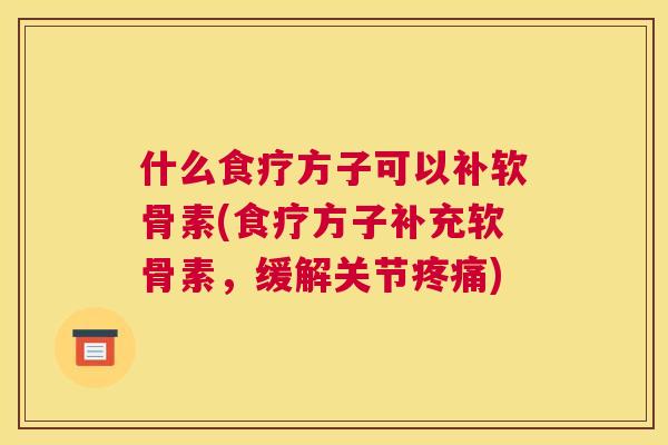 什么食疗方子可以补软骨素(食疗方子补充软骨素，缓解关节疼痛)