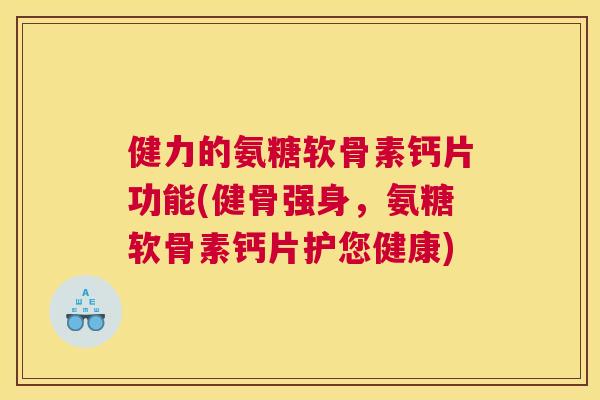 健力的氨糖软骨素钙片功能(健骨强身，氨糖软骨素钙片护您健康)