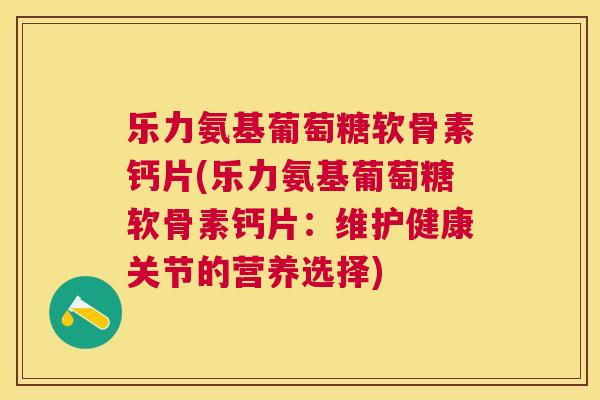 乐力氨基葡萄糖软骨素钙片(乐力氨基葡萄糖软骨素钙片：维护健康关节的营养选择)