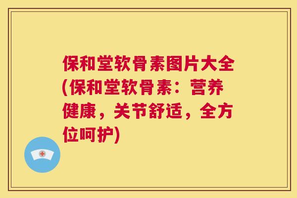 保和堂软骨素图片大全(保和堂软骨素：营养健康，关节舒适，全方位呵护)
