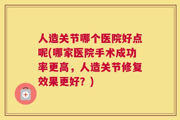 人造关节哪个医院好点呢(哪家医院手术成功率更高，人造关节修复效果更好？)