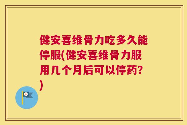 健安喜维骨力吃多久能停服(健安喜维骨力服用几个月后可以停药？)