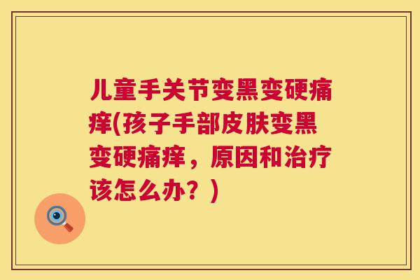 儿童手关节变黑变硬痛痒(孩子手部皮肤变黑变硬痛痒，原因和治疗该怎么办？)
