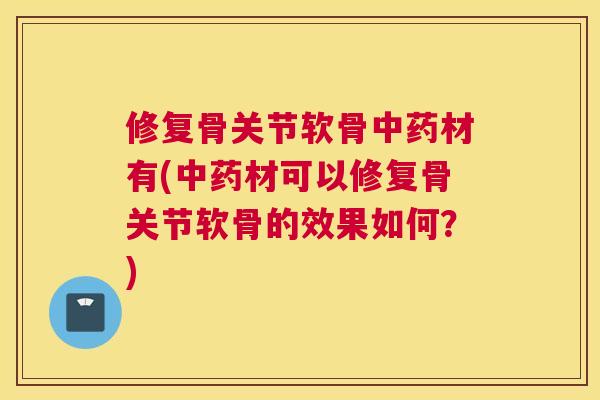 修复骨关节软骨中药材有(中药材可以修复骨关节软骨的效果如何？)