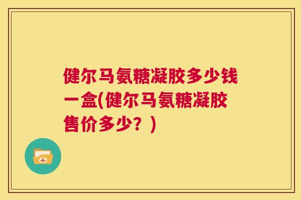 健尔马氨糖凝胶多少钱一盒(健尔马氨糖凝胶售价多少？)