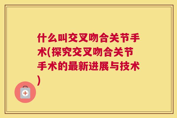 什么叫交叉吻合关节手术(探究交叉吻合关节手术的最新进展与技术)