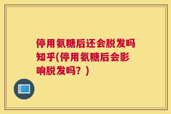 停用氨糖后还会脱发吗知乎(停用氨糖后会影响脱发吗？)