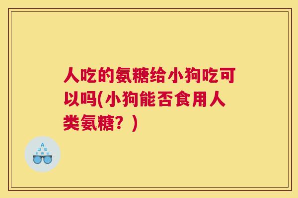 人吃的氨糖给小狗吃可以吗(小狗能否食用人类氨糖？)