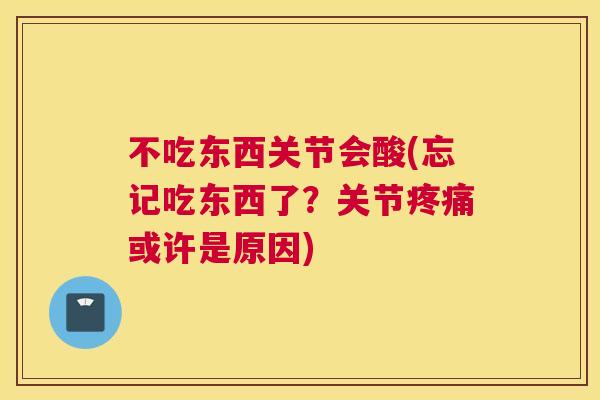 不吃东西关节会酸(忘记吃东西了？关节疼痛或许是原因)