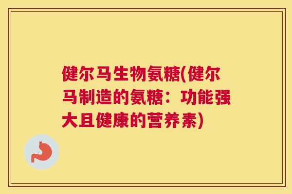 健尔马生物氨糖(健尔马制造的氨糖：功能强大且健康的营养素)