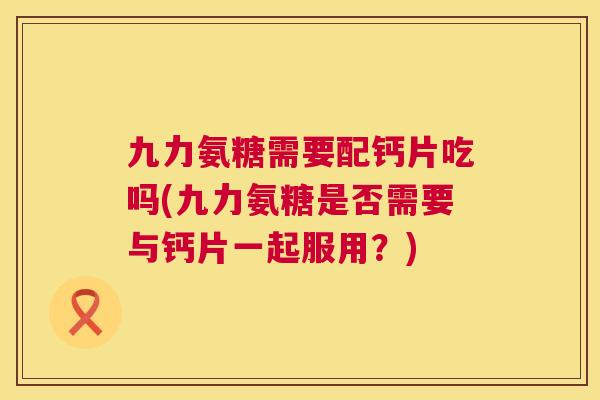 九力氨糖需要配钙片吃吗(九力氨糖是否需要与钙片一起服用？)
