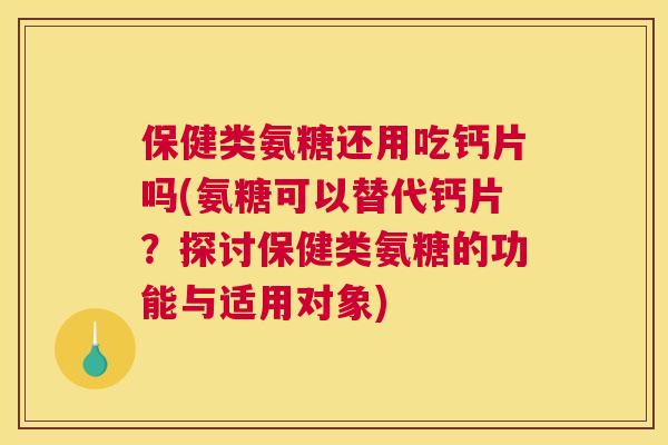 保健类氨糖还用吃钙片吗(氨糖可以替代钙片？探讨保健类氨糖的功能与适用对象)