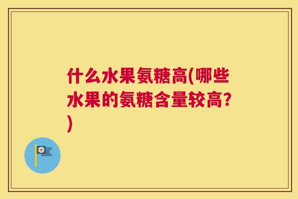 什么水果氨糖高(哪些水果的氨糖含量较高？)