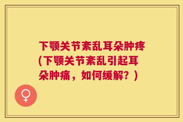 下颚关节紊乱耳朵肿疼(下颚关节紊乱引起耳朵肿痛，如何缓解？)
