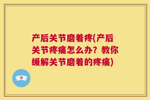 产后关节磨着疼(产后关节疼痛怎么办？教你缓解关节磨着的疼痛)