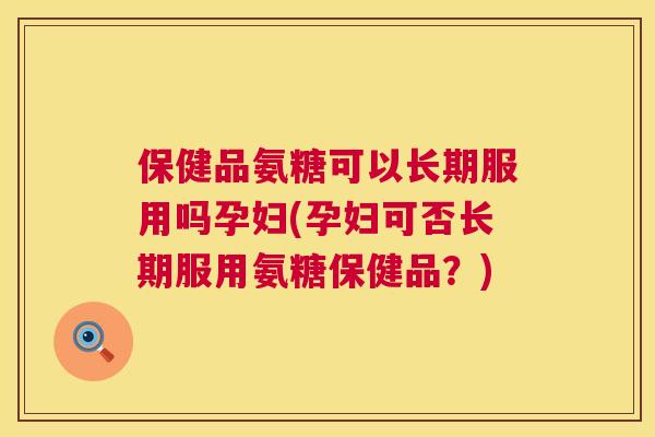 保健品氨糖可以长期服用吗孕妇(孕妇可否长期服用氨糖保健品？)