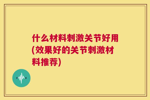什么材料刺激关节好用(效果好的关节刺激材料推荐)