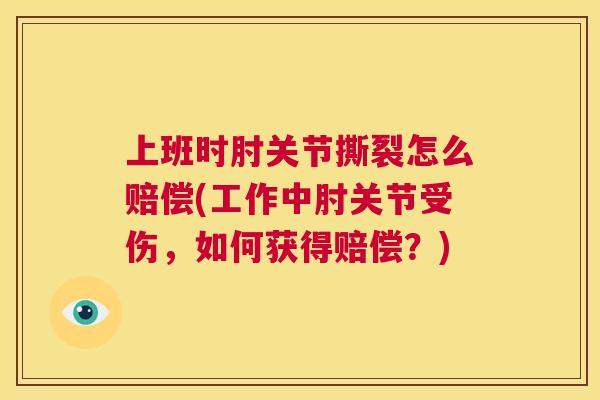上班时肘关节撕裂怎么赔偿(工作中肘关节受伤，如何获得赔偿？)