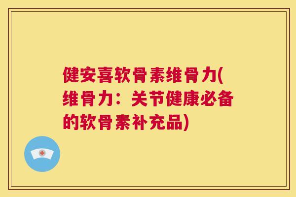 健安喜软骨素维骨力(维骨力：关节健康必备的软骨素补充品)