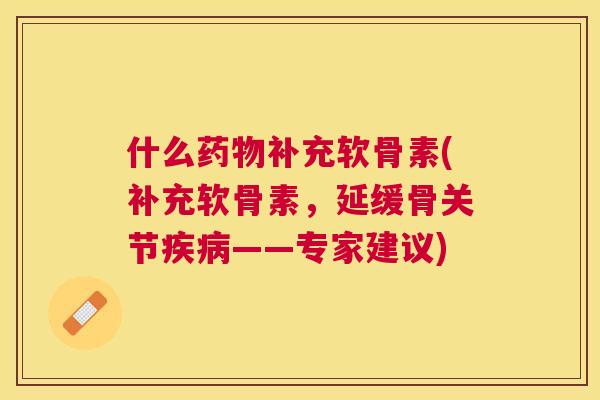 什么药物补充软骨素(补充软骨素，延缓骨关节疾病——专家建议)