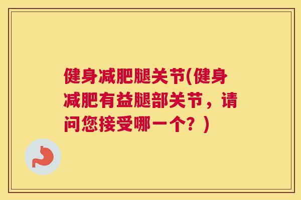健身减肥腿关节(健身减肥有益腿部关节，请问您接受哪一个？)