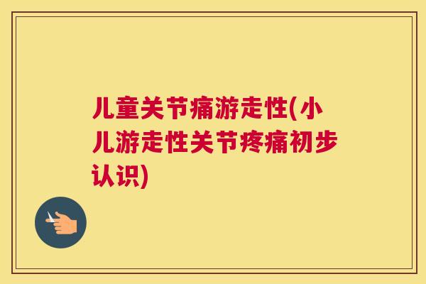儿童关节痛游走性(小儿游走性关节疼痛初步认识)