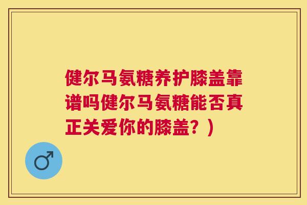 健尔马氨糖养护膝盖靠谱吗健尔马氨糖能否真正关爱你的膝盖？)