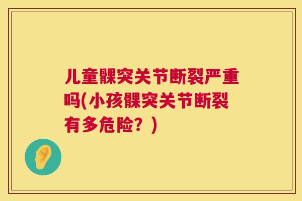 儿童髁突关节断裂严重吗(小孩髁突关节断裂有多危险？)
