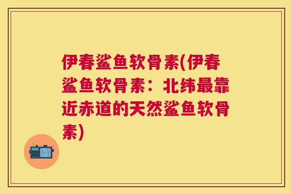 伊春鲨鱼软骨素(伊春鲨鱼软骨素：北纬最靠近赤道的天然鲨鱼软骨素)