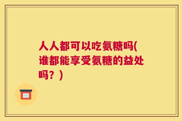 人人都可以吃氨糖吗(谁都能享受氨糖的益处吗？)