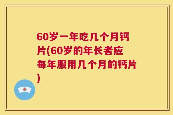 60岁一年吃几个月钙片(60岁的年长者应每年服用几个月的钙片)