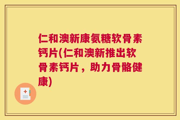 仁和澳新康氨糖软骨素钙片(仁和澳新推出软骨素钙片，助力骨骼健康)