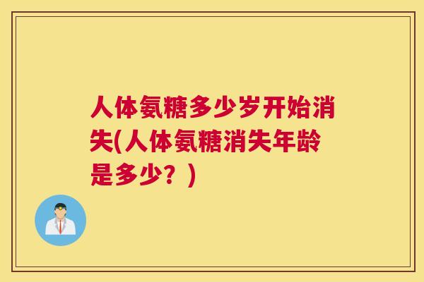 人体氨糖多少岁开始消失(人体氨糖消失年龄是多少？)