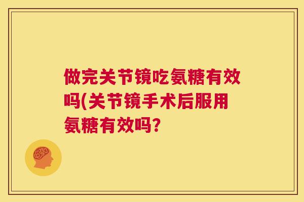 做完关节镜吃氨糖有效吗(关节镜手术后服用氨糖有效吗？