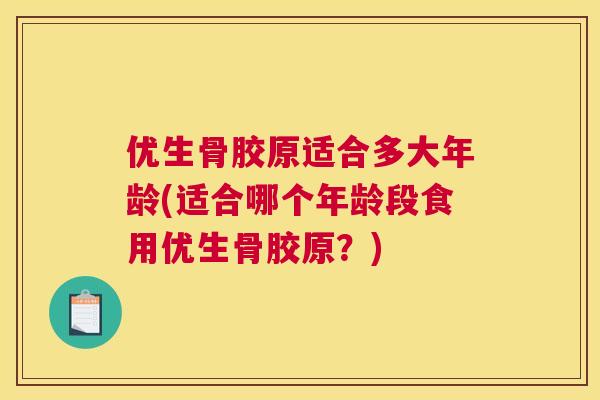 优生骨胶原适合多大年龄(适合哪个年龄段食用优生骨胶原？)