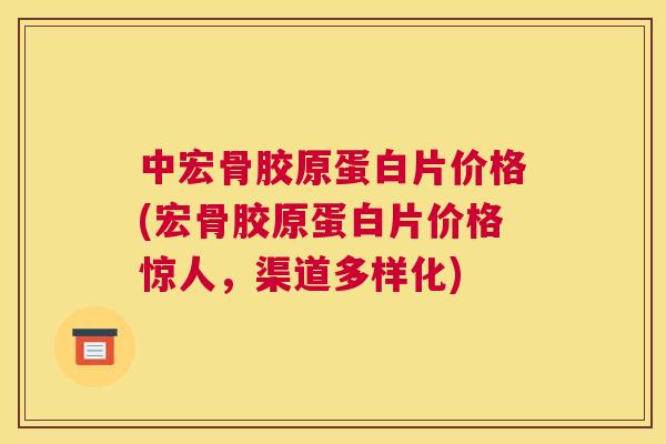 中宏骨胶原蛋白片价格(宏骨胶原蛋白片价格惊人，渠道多样化)