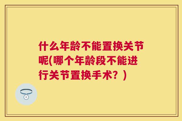什么年龄不能置换关节呢(哪个年龄段不能进行关节置换手术？)