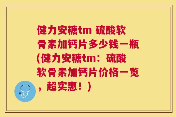 健力安糖tm 硫酸软骨素加钙片多少钱一瓶(健力安糖tm：硫酸软骨素加钙片价格一览，超实惠！)