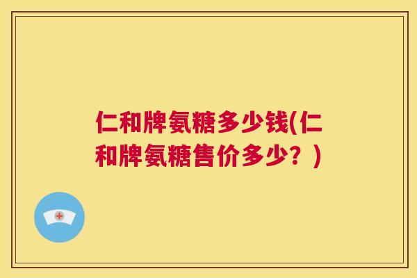 仁和牌氨糖多少钱(仁和牌氨糖售价多少？)