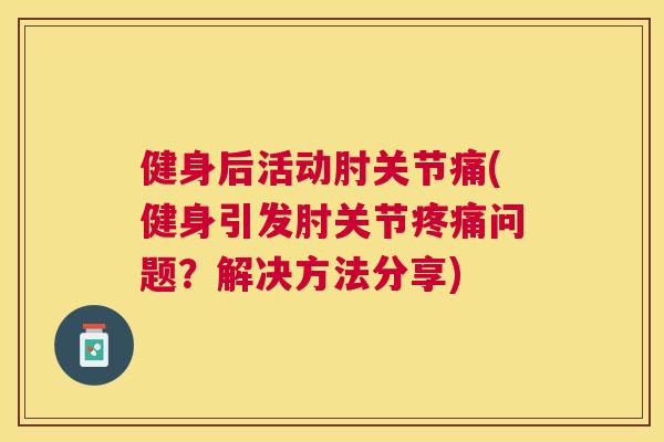健身后活动肘关节痛(健身引发肘关节问题？解决方法分享)