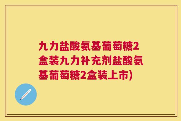 九力盐酸氨基葡萄糖2盒装九力补充剂盐酸氨基葡萄糖2盒装上市)