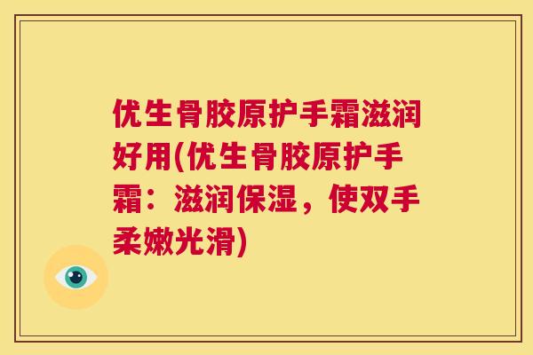 优生骨胶原护手霜滋润好用(优生骨胶原护手霜：滋润保湿，使双手柔嫩光滑)