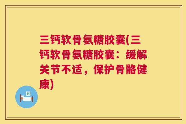 三钙软骨氨糖胶囊(三钙软骨氨糖胶囊：缓解关节不适，保护骨骼健康)