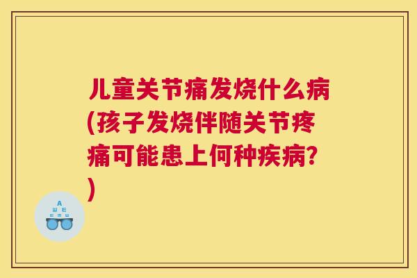 儿童关节痛发烧什么(孩子发烧伴随关节可能患上何种？)