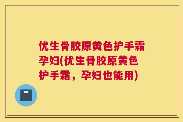 优生骨胶原黄色护手霜孕妇(优生骨胶原黄色护手霜，孕妇也能用)