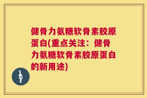 健骨力氨糖软骨素胶原蛋白(重点关注：健骨力氨糖软骨素胶原蛋白的新用途)
