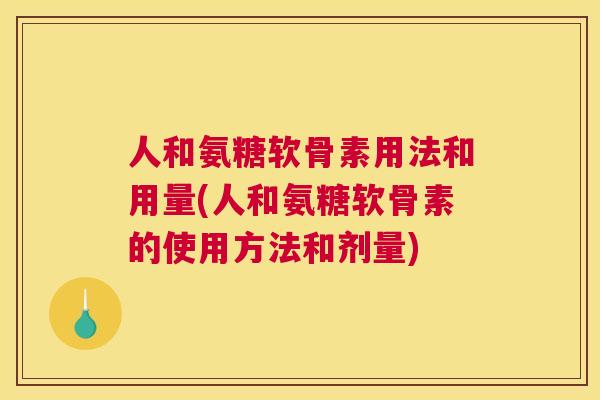 人和氨糖软骨素用法和用量(人和氨糖软骨素的使用方法和剂量)
