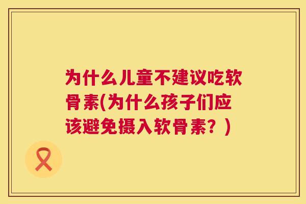 为什么儿童不建议吃软骨素(为什么孩子们应该避免摄入软骨素？)