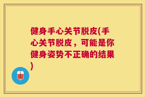 健身手心关节脱皮(手心关节脱皮，可能是你健身姿势不正确的结果)