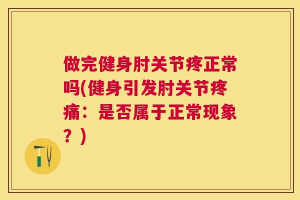 做完健身肘关节疼正常吗(健身引发肘关节疼痛：是否属于正常现象？)